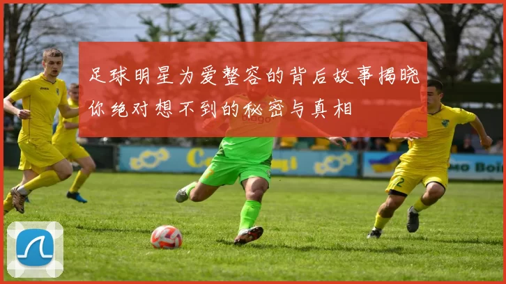 足球明星为爱整容的背后故事揭晓你绝对想不到的秘密与真相