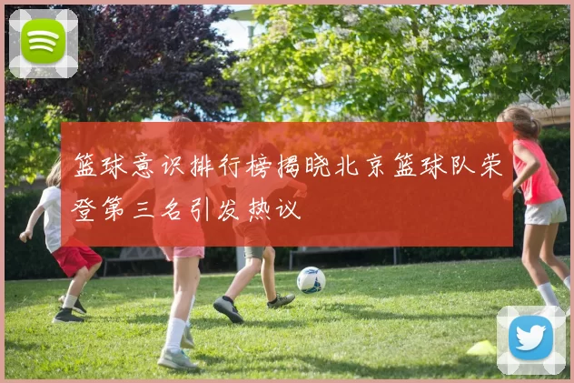 篮球意识排行榜揭晓北京篮球队荣登第三名引发热议