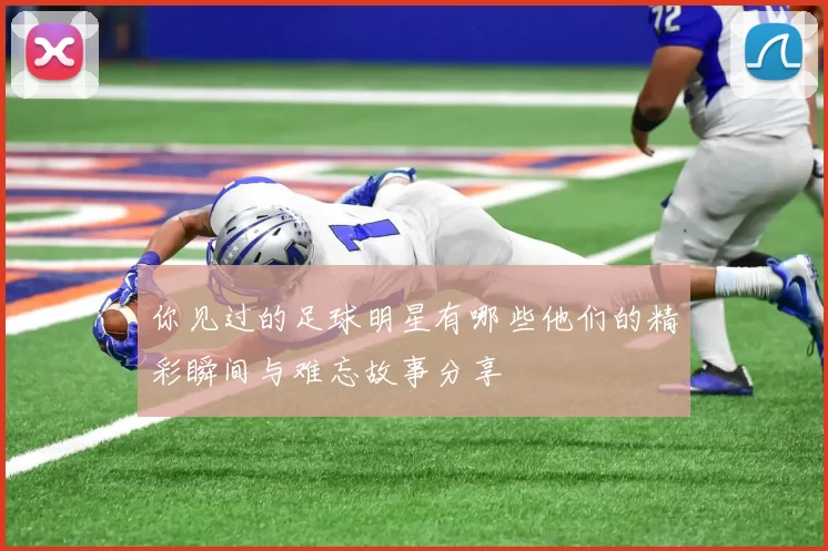 你见过的足球明星有哪些他们的精彩瞬间与难忘故事分享