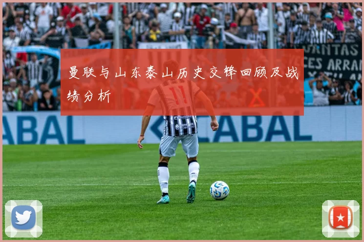曼联与山东泰山历史交锋回顾及战绩分析