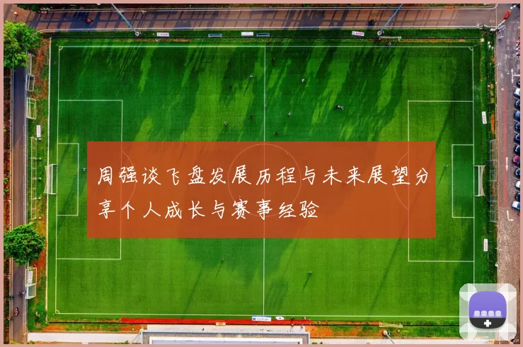 周强谈飞盘发展历程与未来展望分享个人成长与赛事经验