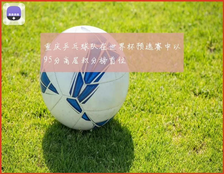 重庆乒乓球队在世界杯预选赛中以95分高居积分榜首位