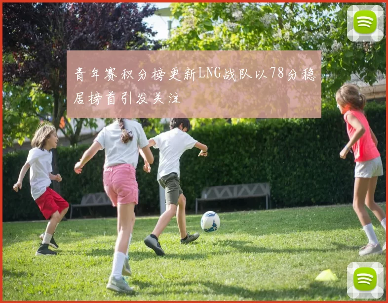 青年赛积分榜更新LNG战队以78分稳居榜首引发关注