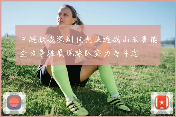 中超激战深圳佳兆业迎战山东鲁能全力争胜展现球队实力与斗志