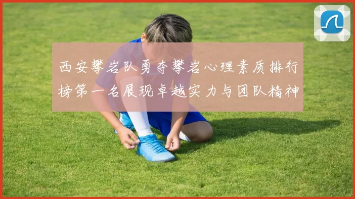 西安攀岩队勇夺攀岩心理素质排行榜第一名展现卓越实力与团队精神