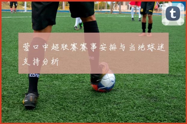 营口中超联赛赛事安排与当地球迷支持分析