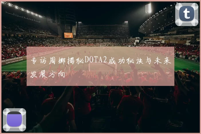 专访周娜揭秘DOTA2成功秘诀与未来发展方向