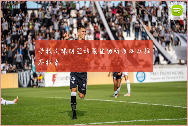 寻找足球明星的最佳场所与活动推荐指南