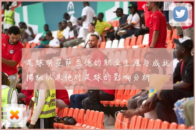 足球明星萨兰德的职业生涯与成就揭秘以及他对足球的影响分析