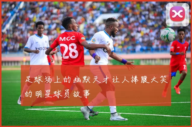足球场上的幽默天才让人捧腹大笑的明星球员故事