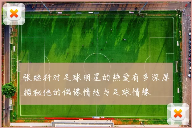 张继科对足球明星的热爱有多深厚揭秘他的偶像情结与足球情缘
