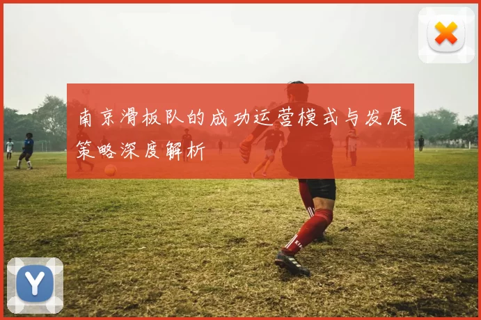 南京滑板队的成功运营模式与发展策略深度解析