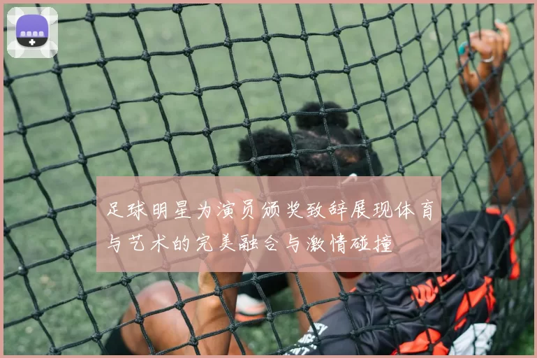 足球明星为演员颁奖致辞展现体育与艺术的完美融合与激情碰撞