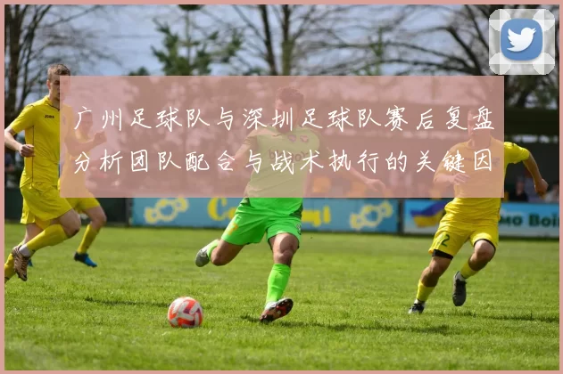 广州足球队与深圳足球队赛后复盘分析团队配合与战术执行的关键因素