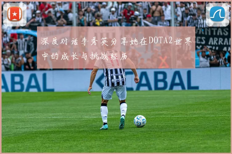 深度对话李秀英分享她在DOTA2世界中的成长与挑战经历