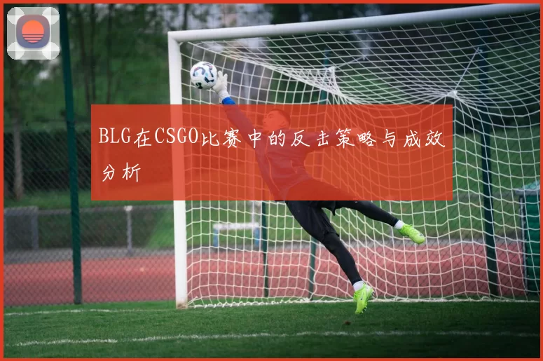 BLG在CSGO比赛中的反击策略与成效分析
