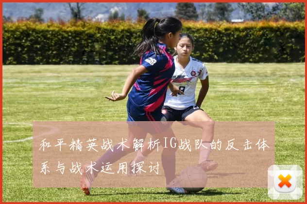 和平精英战术解析IG战队的反击体系与战术运用探讨