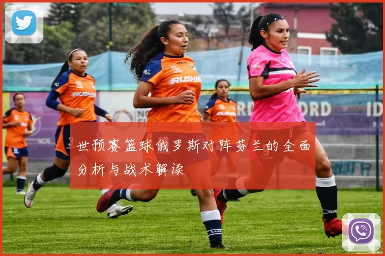 世预赛篮球俄罗斯对阵芬兰的全面分析与战术解读