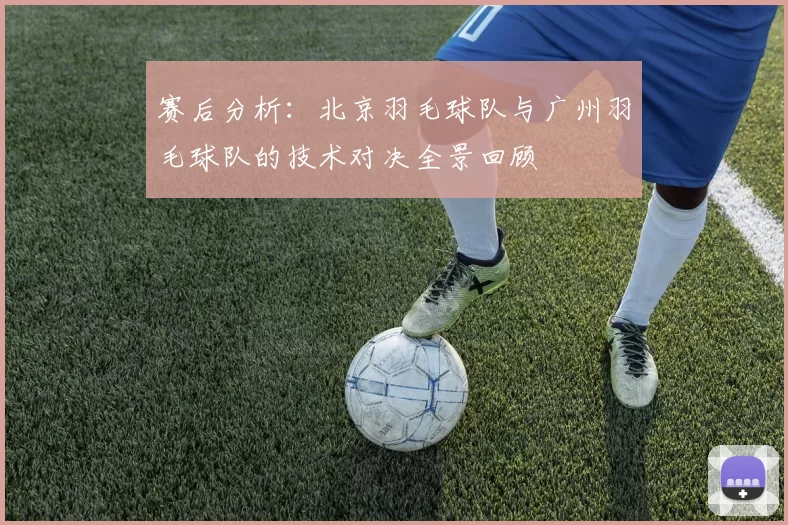 赛后分析：北京羽毛球队与广州羽毛球队的技术对决全景回顾