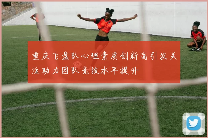 重庆飞盘队心理素质创新高引发关注助力团队竞技水平提升