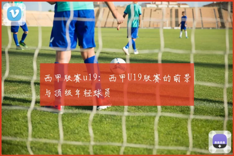 西甲联赛u19：西甲U19联赛的前景与顶级年轻球员