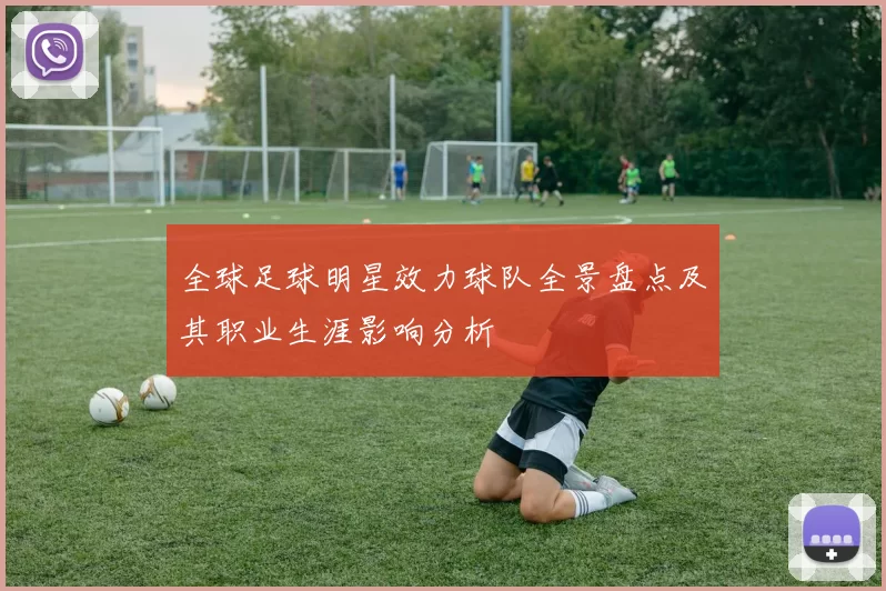 全球足球明星效力球队全景盘点及其职业生涯影响分析