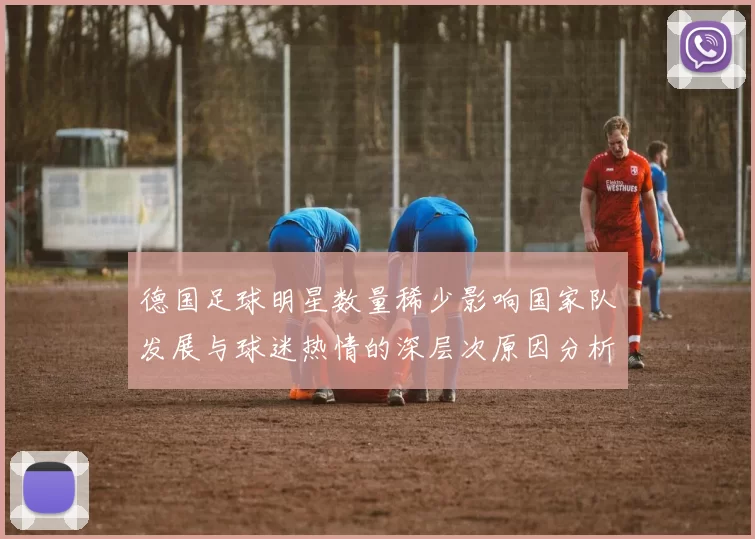 德国足球明星数量稀少影响国家队发展与球迷热情的深层次原因分析