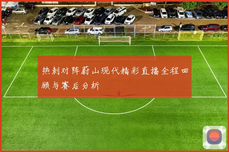 热刺对阵蔚山现代精彩直播全程回顾与赛后分析