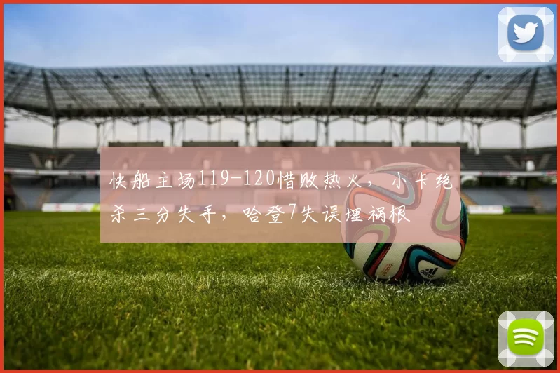 快船主场119-120惜败热火，小卡绝杀三分失手，哈登7失误埋祸根