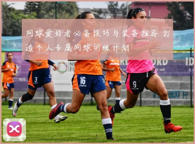 网球爱好者必备技巧与装备推荐 打造个人专属网球训练计划