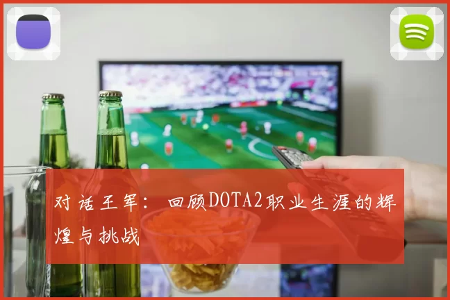 对话王军：回顾DOTA2职业生涯的辉煌与挑战