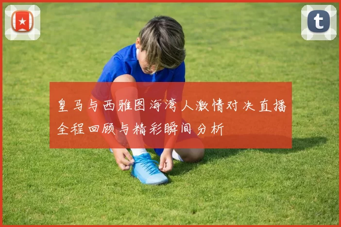 皇马与西雅图海湾人激情对决直播全程回顾与精彩瞬间分析