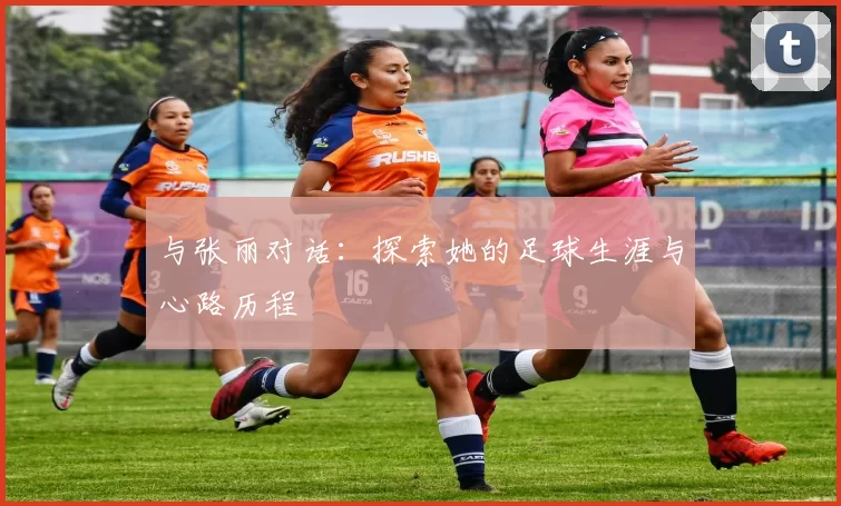 与张丽对话：探索她的足球生涯与心路历程