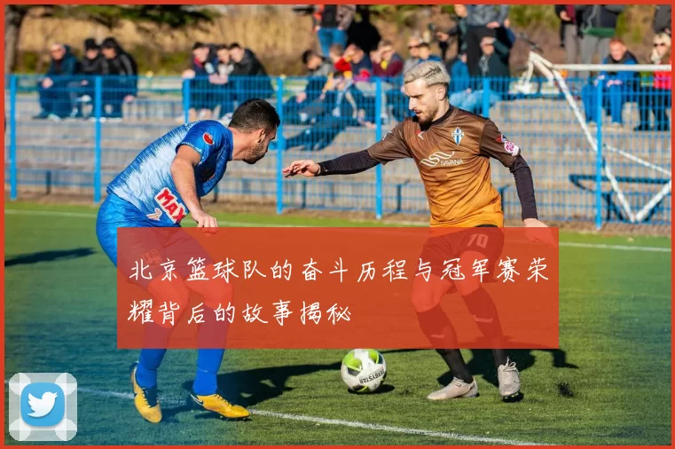 北京篮球队的奋斗历程与冠军赛荣耀背后的故事揭秘