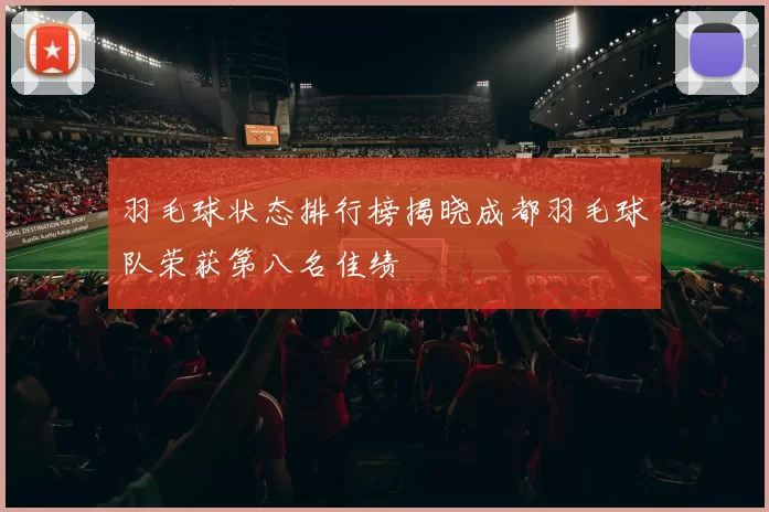 羽毛球状态排行榜揭晓成都羽毛球队荣获第八名佳绩