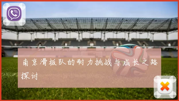 南京滑板队的耐力挑战与成长之路探讨