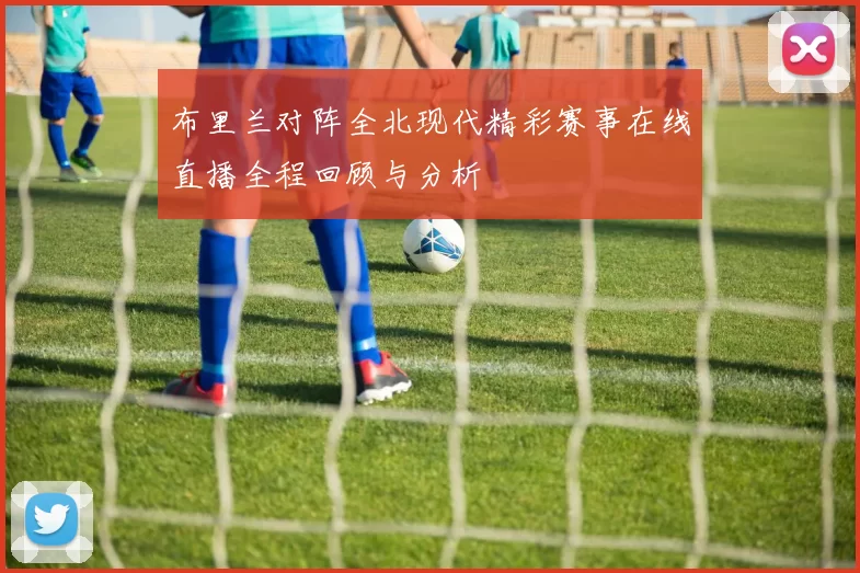 布里兰对阵全北现代精彩赛事在线直播全程回顾与分析