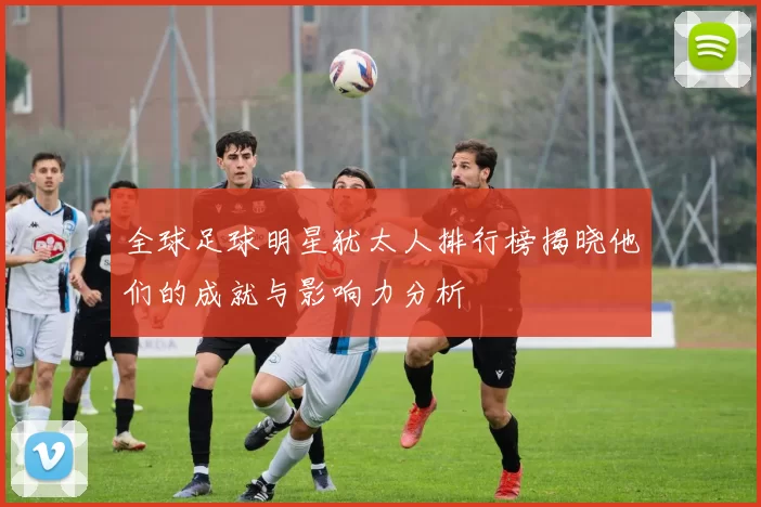 全球足球明星犹太人排行榜揭晓他们的成就与影响力分析