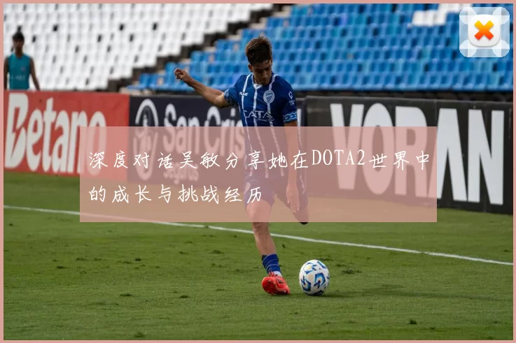 深度对话吴敏分享她在DOTA2世界中的成长与挑战经历