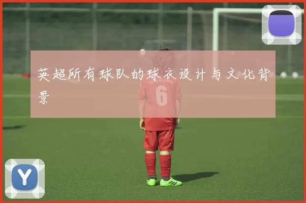 英超所有球队的球衣设计与文化背景