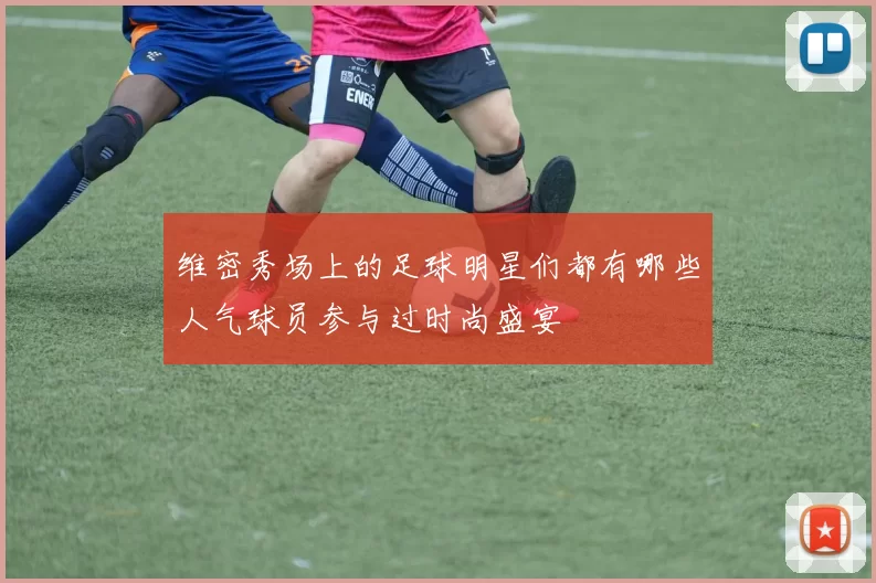 维密秀场上的足球明星们都有哪些人气球员参与过时尚盛宴