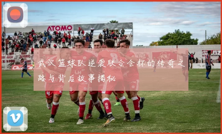 武汉篮球队逆袭联合会杯的传奇之路与背后故事揭秘
