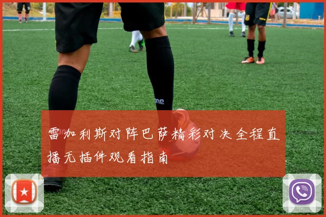 雷加利斯对阵巴萨精彩对决全程直播无插件观看指南