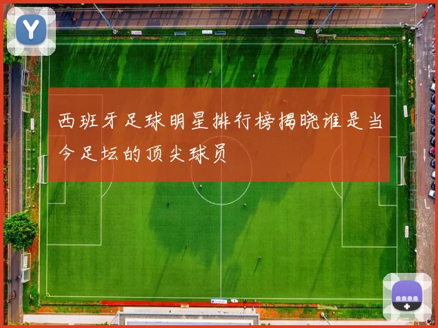 西班牙足球明星排行榜揭晓谁是当今足坛的顶尖球员