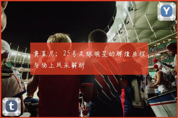 费莱尼：25号足球明星的辉煌历程与场上风采解析