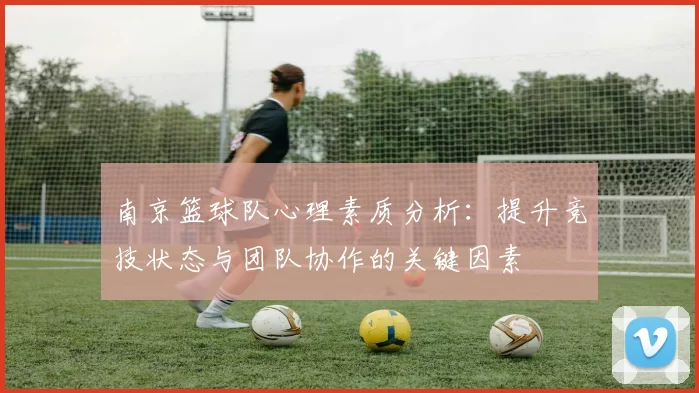 南京篮球队心理素质分析：提升竞技状态与团队协作的关键因素