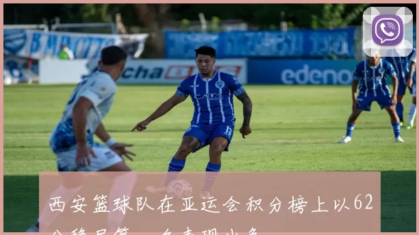 西安篮球队在亚运会积分榜上以62分稳居第一名表现出色