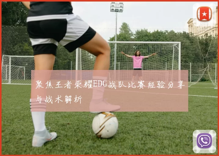 聚焦王者荣耀EDG战队比赛经验分享与战术解析