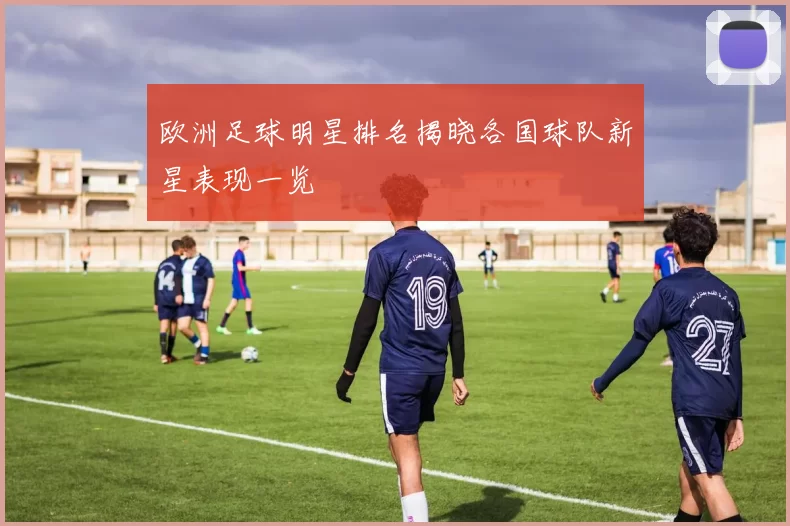 欧洲足球明星排名揭晓各国球队新星表现一览