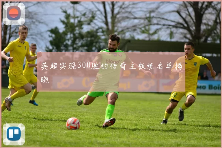 英超实现300胜的传奇主教练名单揭晓